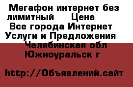 Мегафон интернет без лимитный   › Цена ­ 800 - Все города Интернет » Услуги и Предложения   . Челябинская обл.,Южноуральск г.